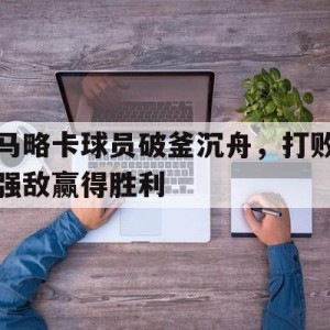 九州娱乐VIP-关于马略卡球员破釜沉舟，打败强敌赢得胜利的信息