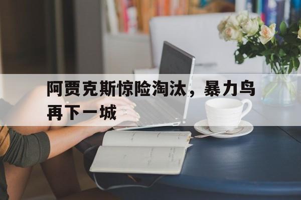 关于阿贾克斯惊险淘汰，暴力鸟再下一城的信息
