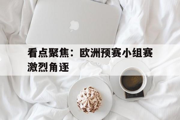 包含看点聚焦：欧洲预赛小组赛激烈角逐的词条