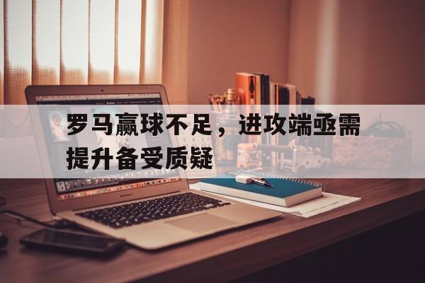 包含罗马赢球不足，进攻端亟需提升备受质疑的词条