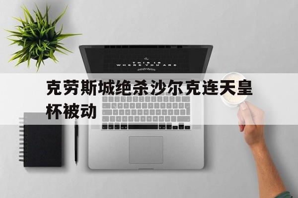 克劳斯城绝杀沙尔克连天皇杯被动的简单介绍 克劳斯城绝杀沙尔克连天皇杯被动的简单介绍