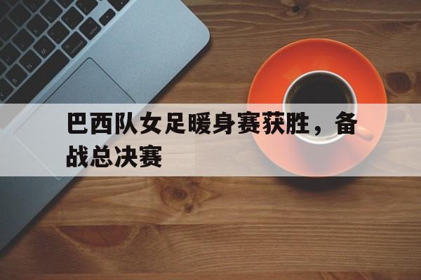 巴西队女足暖身赛获胜,备战总决赛(巴西队女足暖身赛获胜,备战总决赛视频) 巴西队女足暖身赛获胜,备战总决赛(巴西队女足暖身赛获胜,备战总决赛视频)